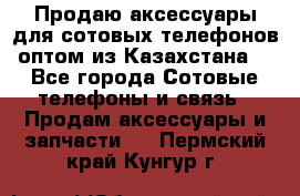 Продаю аксессуары для сотовых телефонов оптом из Казахстана  - Все города Сотовые телефоны и связь » Продам аксессуары и запчасти   . Пермский край,Кунгур г.